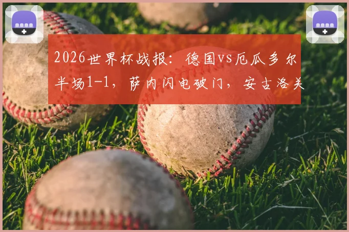 2026世界杯战报：德国vs厄瓜多尔半场1-1，萨内闪电破门，安古洛关键扳平，附全场技术统计与战术解析