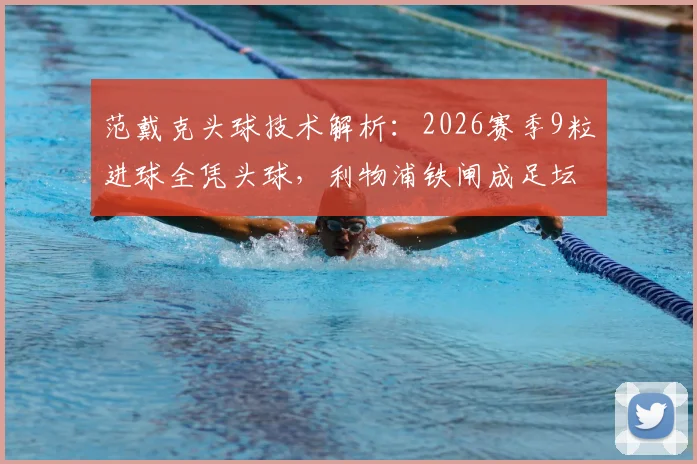 范戴克头球技术解析:2026赛季9粒进球全凭头球,利物浦铁闸成足坛“空中霸主”,附训练方法参考