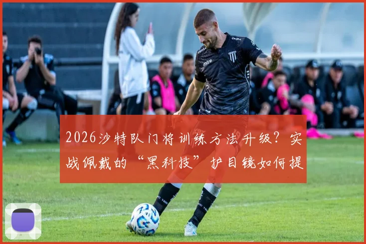 2026沙特队门将训练方法升级？实战佩戴的“黑科技”护目镜如何提升反应速度