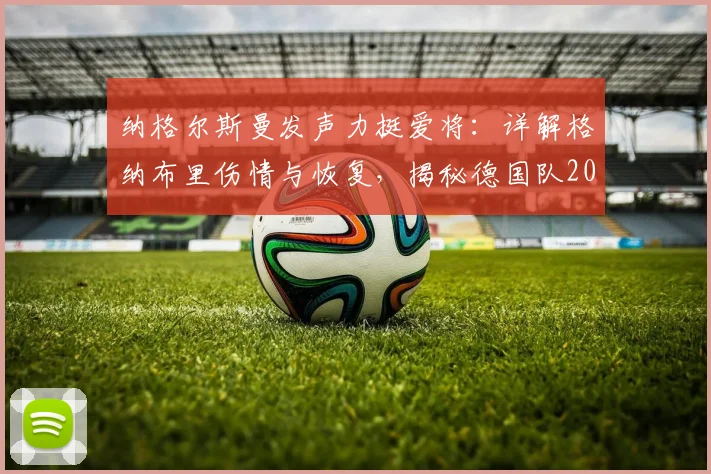 纳格尔斯曼发声力挺爱将：详解格纳布里伤情与恢复，揭秘德国队2026世界杯前团结内幕