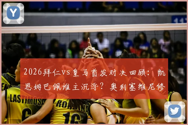 2026拜仁vs皇马首发对决回顾：凯恩姆巴佩谁主沉浮？奥利塞维尼修斯边路比拼全解析