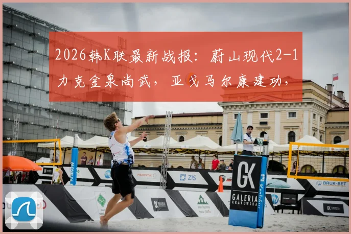 2026韩K联最新战报：蔚山现代2-1力克金泉尚武，亚戈马尔康建功，赛后深度复盘与积分榜形势解析