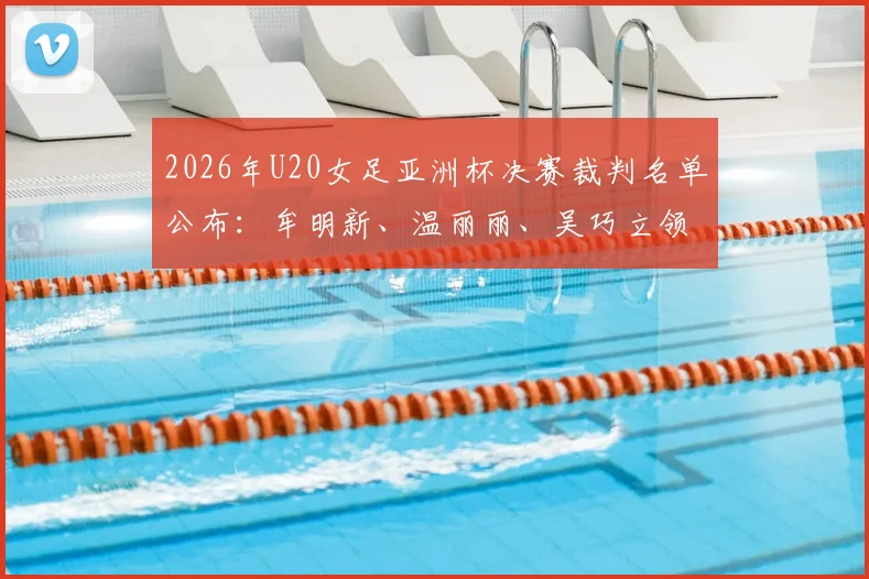 2026年U20女足亚洲杯决赛裁判名单公布：牟明新、温丽丽、吴巧立领衔中国裁判组执法
