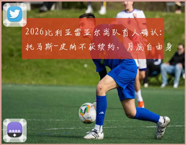 2026比利亚雷亚尔离队首人确认：托马斯-皮纳不获续约，月底自由身引多队关注