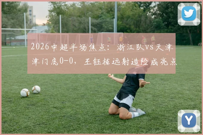 2026中超半场焦点：浙江队vs天津津门虎0-0，王钰栋远射造险成亮点，附半场战况分析与直播回看入口