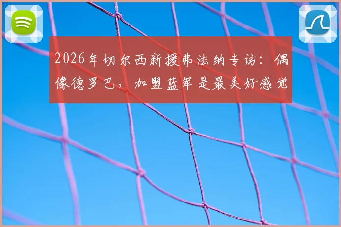2026年切尔西新援弗法纳专访：偶像德罗巴，加盟蓝军是最美好感觉，首秀时间、转会费及球衣号码一览