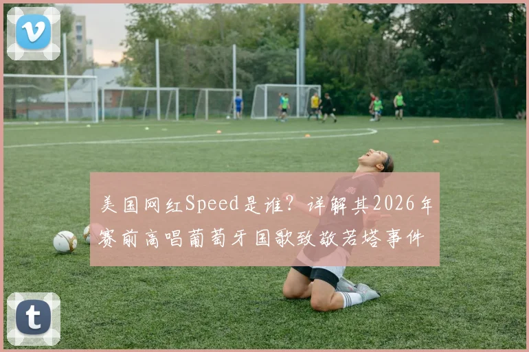 美国网红Speed是谁？详解其2026年赛前高唱葡萄牙国歌致敬若塔事件始末与现场视频解析