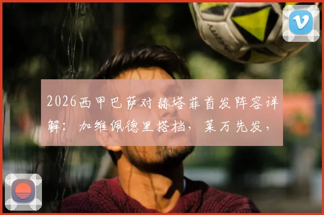 2026西甲巴萨对赫塔菲首发阵容详解：加维佩德里搭档，莱万先发，拉什福德替补席待命，比赛分析与直播观看指南
