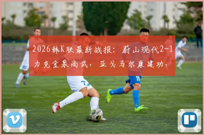 2026韩K联最新战报:蔚山现代2-1力克金泉尚武,亚戈马尔康建功,赛后深度复盘与积分榜形势解析