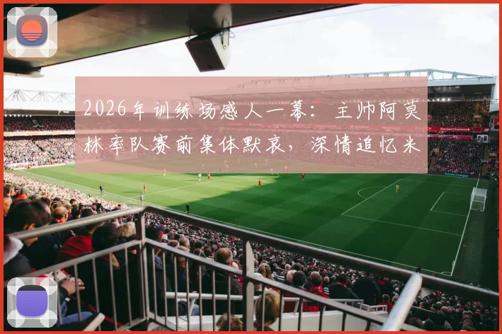2026年训练场感人一幕：主帅阿莫林率队赛前集体默哀，深情追忆米兰功勋巴雷西