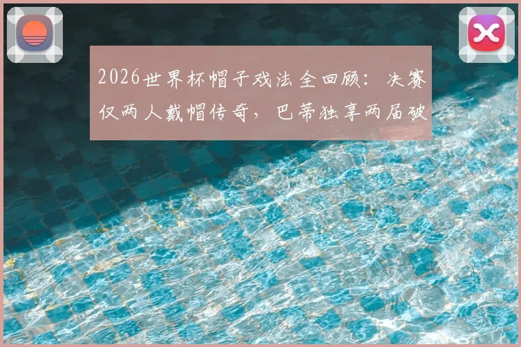 2026世界杯帽子戏法全回顾:决赛仅两人戴帽传奇,巴蒂独享两届破门神迹盘点