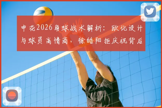 申花2026角球战术解析：欧化设计与球员高情商，徐皓阳拒庆祝背后的职业素养