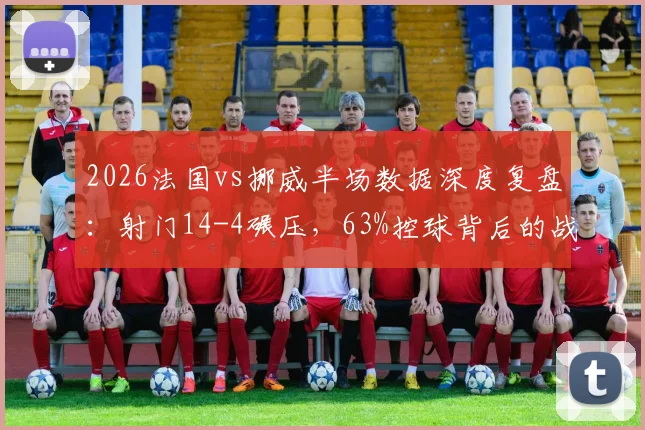 2026法国vs挪威半场数据深度复盘：射门14-4碾压，63%控球背后的战术制胜点与球员表现评析