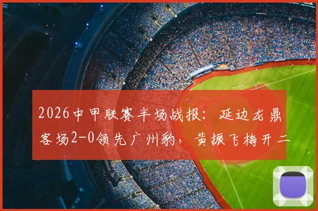 2026中甲联赛半场战报：延边龙鼎客场2-0领先广州豹，黄振飞梅开二度领跑射手榜