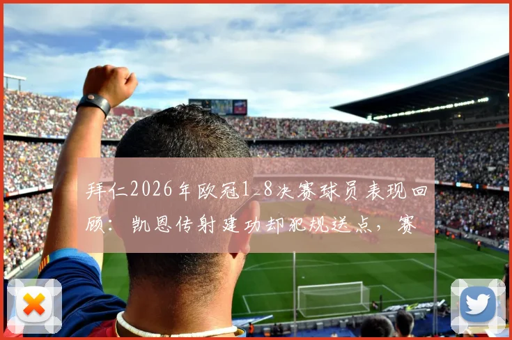 拜仁2026年欧冠1_8决赛球员表现回顾：凯恩传射建功却犯规送点，赛巴里伤退影响几何？