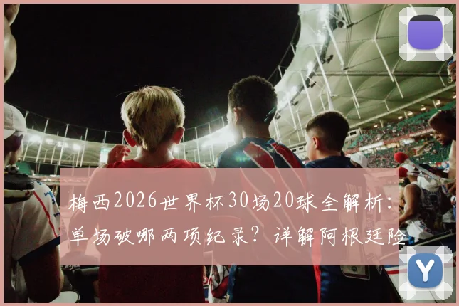 梅西2026世界杯30场20球全解析：单场破哪两项纪录？详解阿根廷险胜晋级关键过程