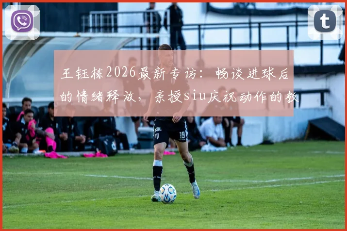 王钰栋2026最新专访:畅谈进球后的情绪释放,亲授siu庆祝动作的教练指导与实战运用