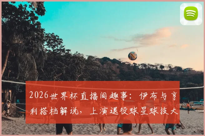 2026世界杯直播间趣事：伊布与亨利搭档解说，上演退役球星球技大秀，互动视频引热议
