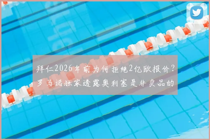 拜仁2026年前为何拒绝2亿欧报价？罗马诺独家透露奥利塞是非卖品的三大核心原因