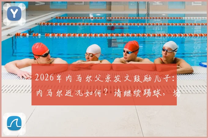 2026年内马尔父亲发文鼓励儿子:内马尔近况如何?请继续踢球,场上笑容何时回归?