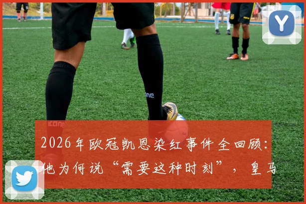 2026年欧冠凯恩染红事件全回顾:他为何说“需要这种时刻”,皇马历史上的经典红牌战例印证了什么?