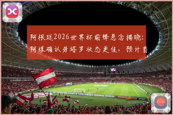 阿根廷2026世界杯前锋悬念揭晓：阿媒确认劳塔罗状态更佳，预计首战将力压阿尔瓦雷斯首发