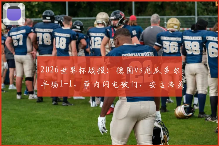2026世界杯战报：德国vs厄瓜多尔半场1-1，萨内闪电破门，安古洛关键扳平，附全场技术统计与战术解析