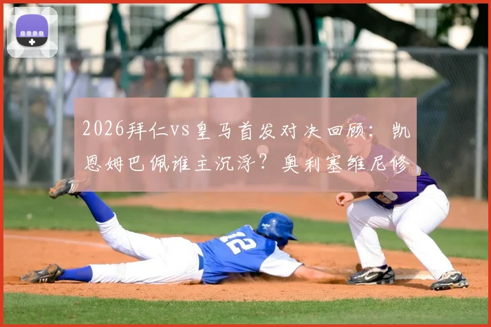2026拜仁vs皇马首发对决回顾：凯恩姆巴佩谁主沉浮？奥利塞维尼修斯边路比拼全解析