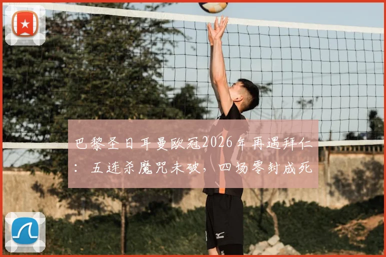 巴黎圣日耳曼欧冠2026年再遇拜仁：五连杀魔咒未破，四场零封成死穴，关键战如何破局？