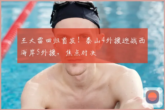 王大雷回归首发！泰山4外援迎战西海岸5外援，焦点对决