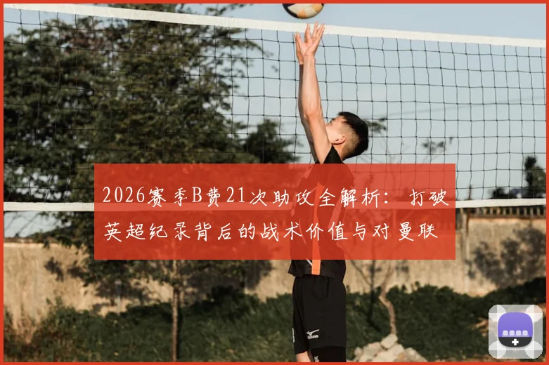 2026赛季B费21次助攻全解析：打破英超纪录背后的战术价值与对曼联争冠影响