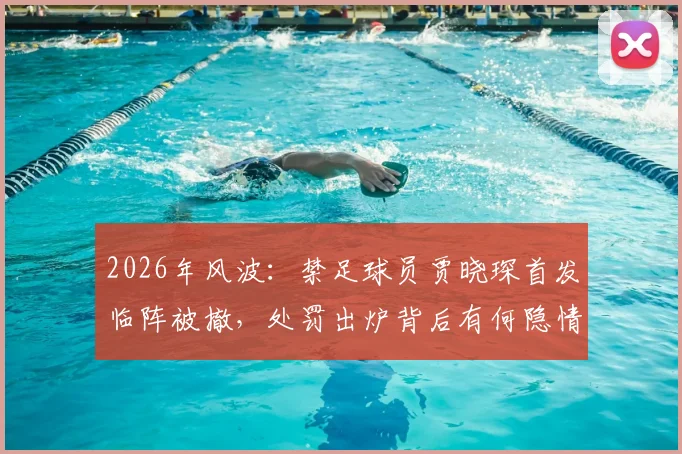 2026年风波:禁足球员贾晓琛首发临阵被撤,处罚出炉背后有何隐情?