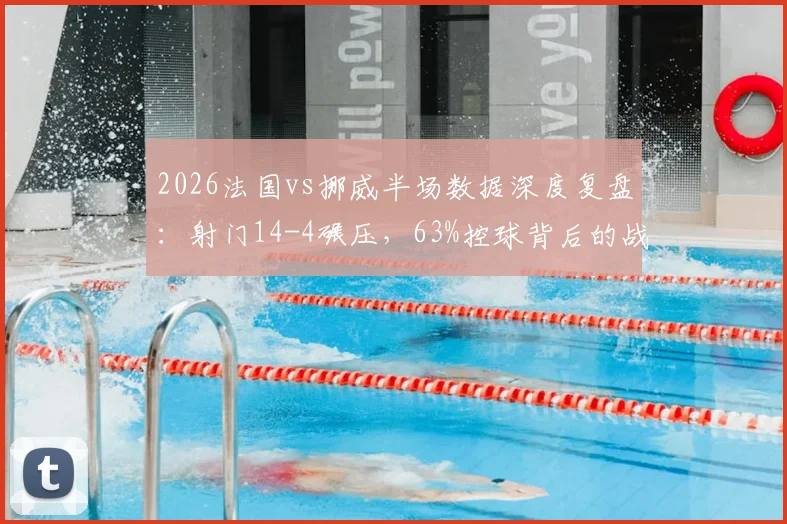2026法国vs挪威半场数据深度复盘：射门14-4碾压，63%控球背后的战术制胜点与球员表现评析