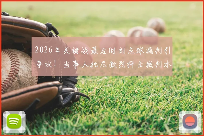2026年关键战最后时刻点球漏判引争议！当事人托尼激烈抨击裁判水平，盘点足坛类似重大争议判罚案例