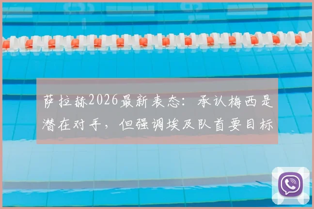萨拉赫2026最新表态：承认梅西是潜在对手，但强调埃及队首要目标是击败佛得角
