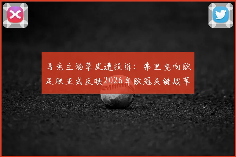 马竞主场草皮遭投诉:弗里克向欧足联正式反映2026年欧冠关键战草坪质量问题