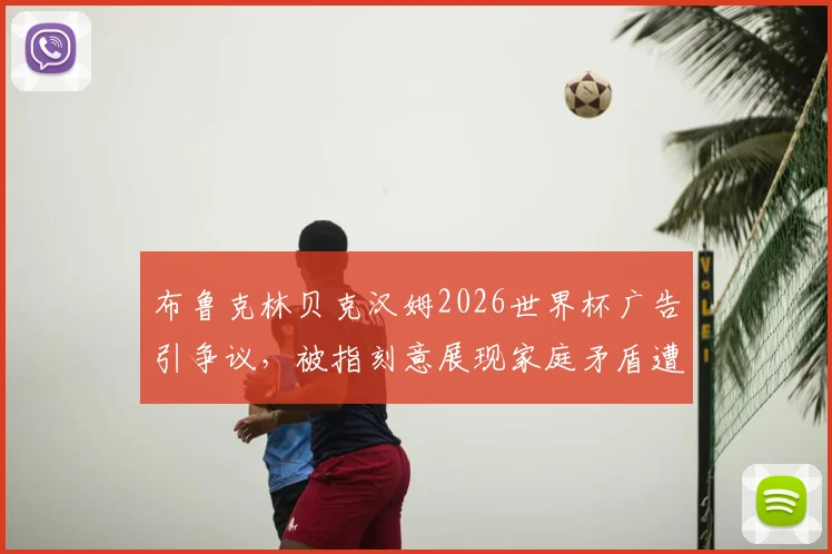 布鲁克林贝克汉姆2026世界杯广告引争议，被指刻意展现家庭矛盾遭网友不满