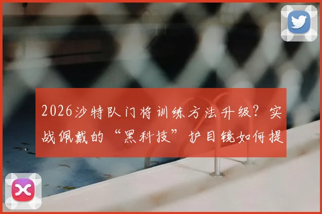 2026沙特队门将训练方法升级?实战佩戴的“黑科技”护目镜如何提升反应速度