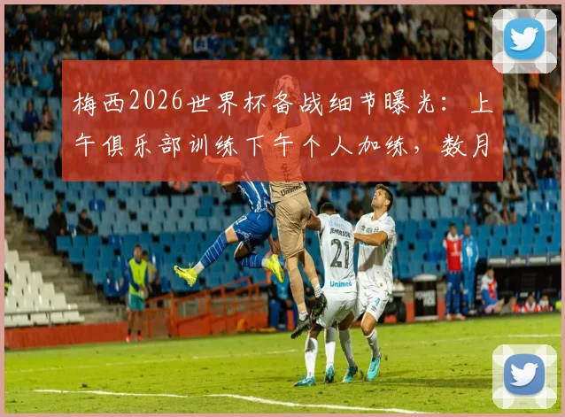 梅西2026世界杯备战细节曝光：上午俱乐部训练下午个人加练，数月备战计划揭秘