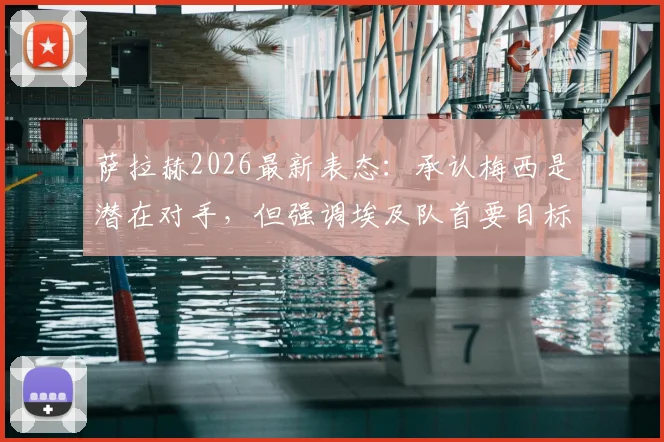 萨拉赫2026最新表态：承认梅西是潜在对手，但强调埃及队首要目标是击败佛得角