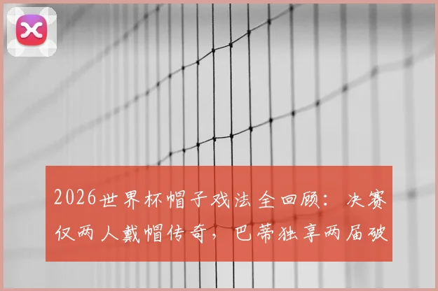 2026世界杯帽子戏法全回顾：决赛仅两人戴帽传奇，巴蒂独享两届破门神迹盘点