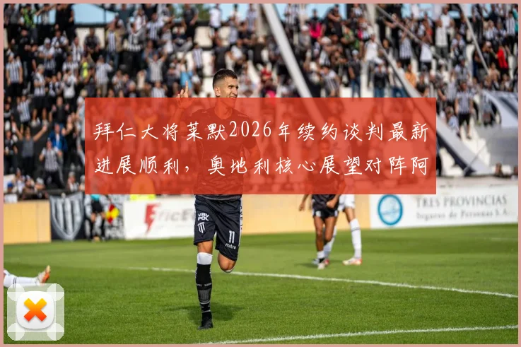 拜仁大将莱默2026年续约谈判最新进展顺利,奥地利核心展望对阵阿尔及利亚关键战全力争胜