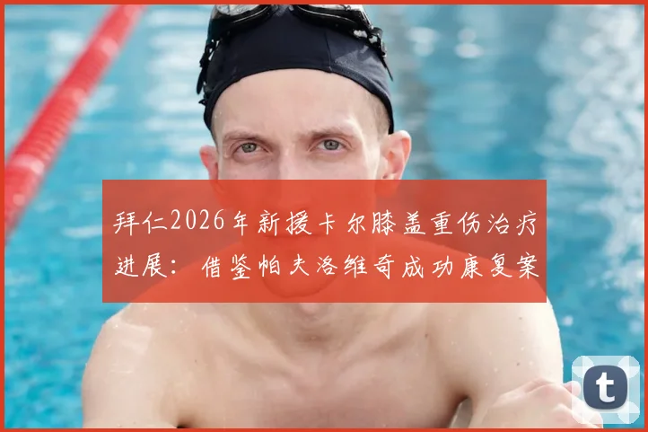 拜仁2026年新援卡尔膝盖重伤治疗进展：借鉴帕夫洛维奇成功康复案例，俱乐部医疗组详解重返路线图