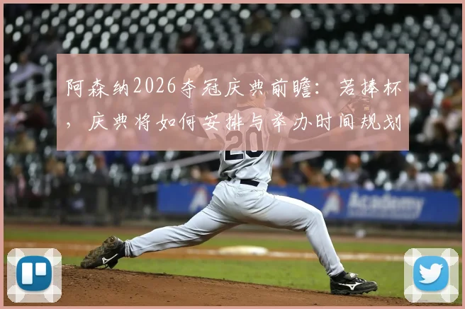 阿森纳2026夺冠庆典前瞻：若捧杯，庆典将如何安排与举办时间规划详解