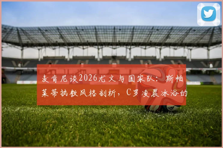 麦肯尼谈2026尤文与国家队：斯帕莱蒂执教风格剖析，C罗凌晨冰浴的职业精神解析