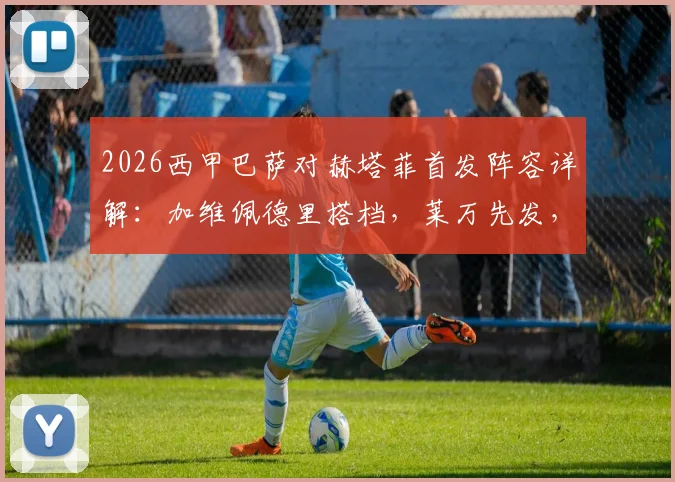 2026西甲巴萨对赫塔菲首发阵容详解：加维佩德里搭档，莱万先发，拉什福德替补席待命，比赛分析与直播观看指南