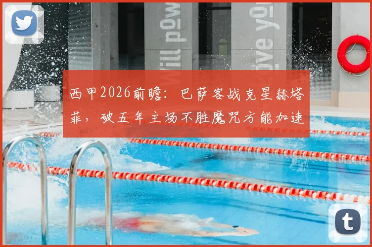 西甲2026前瞻：巴萨客战克星赫塔菲，破五年主场不胜魔咒方能加速夺冠