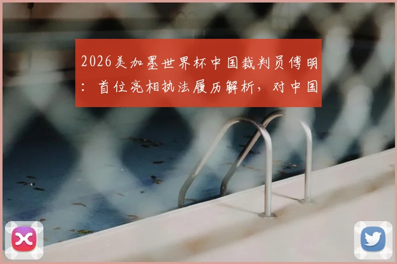 2026美加墨世界杯中国裁判员傅明:首位亮相执法履历解析,对中国足球裁判发展意味着什么?