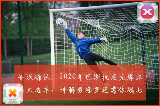 齐沃确认：2026年巴斯托尼无缘本轮大名单，详解劳塔罗还需休战七到八天真实原因